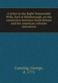 A letter to the Right Honourable Wills, Earl of Hillsborough, on the connection between Great Britain and her American colonies microform