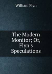 The Modern Monitor; Or, Flyn`s Speculations