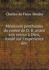 Mmoires posthumes du comte de D. B. avant son retour Dieu, fond sur l`exprience des .