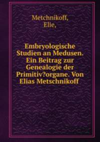 Embryologische Studien an Medusen. Ein Beitrag zur Genealogie der Primitiv?organe. Von Elias Metschnikoff .