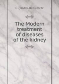 The Modern treatment of diseases of the kidney