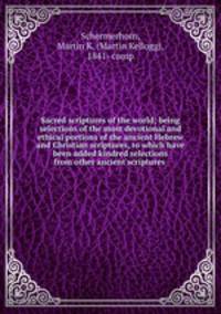 Sacred scriptures of the world; being selections of the most devotional and ethical portions of the ancient Hebrew and Christian scriptures, to which have been added kindred selections from other ancient scriptures