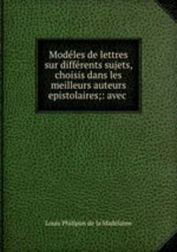 Modles de lettres sur diffrents sujets, choisis dans les meilleurs auteurs epistolaires;: avec .