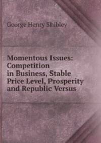 Momentous Issues: Competition in Business, Stable Price Level, Prosperity and Republic Versus .