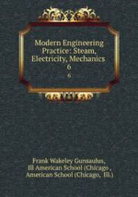 Modern Engineering Practice: Steam, Electricity, Mechanics .. 6