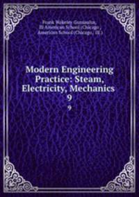 Modern Engineering Practice: Steam, Electricity, Mechanics .. 9