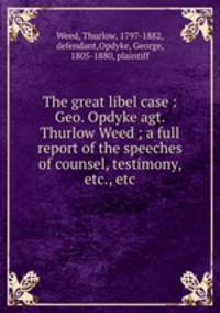The great libel case : Geo. Opdyke agt. Thurlow Weed ; a full report of the speeches of counsel, testimony, etc., etc