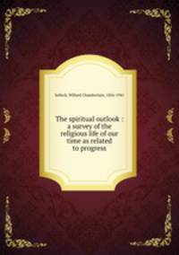 The spiritual outlook : a survey of the religious life of our time as related to progress