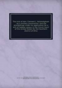 The trial of Hon. Clement L. Vallandigham : by a military commission: and the proceedings under his application for a writ of habeas corpus in the Circuit Court of the United States for the Southern district of Ohio