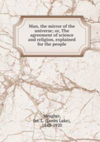 Man, the mirror of the universe; or, The agreement of science and religion, explained for the people
