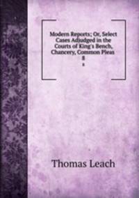 Modern Reports; Or, Select Cases Adjudged in the Courts of King`s Bench, Chancery, Common Pleas .. 8