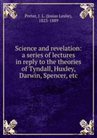 Science and revelation: a series of lectures in reply to the theories of Tyndall, Huxley, Darwin, Spencer, etc