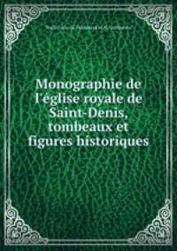 Monographie de l`glise royale de Saint-Denis, tombeaux et figures historiques