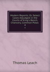 Modern Reports; Or, Select Cases Adjudged in the Courts of King`s Bench, Chancery, Common Pleas .. 4