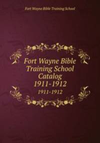 Fort Wayne Bible Training School Catalog. 1911-1912
