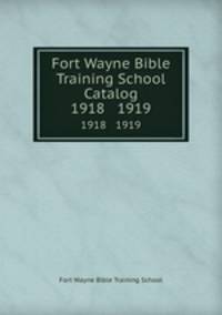 Fort Wayne Bible Training School Catalog. 1918 1919