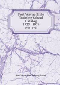 Fort Wayne Bible Training School Catalog. 1923 1924