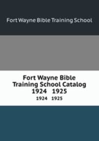 Fort Wayne Bible Training School Catalog. 1924 1925