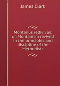 Montanus redivivus: or, Montanism revived in the principles and discipline of the Methodists