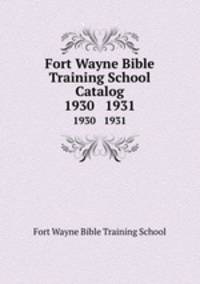 Fort Wayne Bible Training School Catalog. 1930 1931