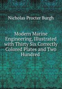 Modern Marine Engineering, Illustrated with Thirty Six Correctly Colored Plates and Two Hundred .