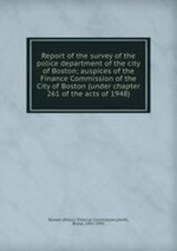 Report of the survey of the police department of the city of Boston; auspices of the Finance Commission of the City of Boston (under chapter 261 of the acts of 1948)