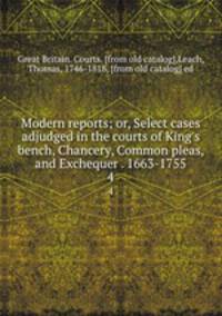 Modern reports; or, Select cases adjudged in the courts of King`s bench, Chancery, Common pleas, and Exchequer . 1663-1755. 4