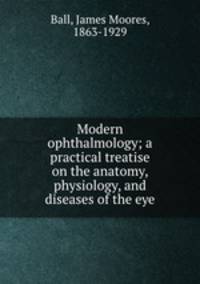 Modern ophthalmology; a practical treatise on the anatomy, physiology, and diseases of the eye