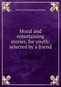 Moral and entertaining stories, for youth: selected by a friend