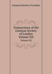 Transactions of the Linnean Society of London. Volume XII