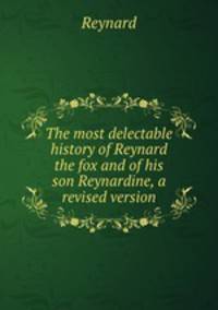 The most delectable history of Reynard the fox and of his son Reynardine, a revised version