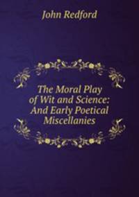 The Moral Play of Wit and Science: And Early Poetical Miscellanies