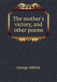 The mother`s victory, and other poems