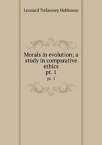 Morals in evolution; a study in comparative ethics. pt. 1