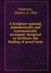 A Scripture manual, alphabetically and systematically arranged, designed to facilitate the finding of proof texts