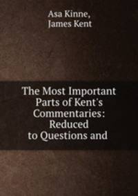 The Most Important Parts of Kent`s Commentaries: Reduced to Questions and .