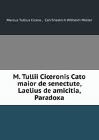 M. Tullii Ciceronis Cato maior de senectute, Laelius de amicitia, Paradoxa