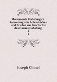 Monumenta Habsburgica: Sammlung von Actenstcken und Briefen zur Geschichte des Hauses Habsburg .. 2