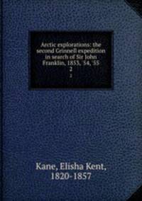 Arctic explorations: the second Grinnell expedition in search of Sir John Franklin, 1853, `54, `55. 2