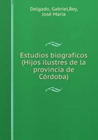 Estudios biograficos (Hijos ilustres de la provincia de Crdoba)