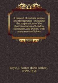 A manual of materia medica and therapeutics : including the preparations of the pharmacopoeias of London, Edinburgh, and Dublin, with many new medicines