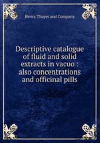 Descriptive catalogue of fluid and solid extracts in vacuo : also concentrations and officinal pills