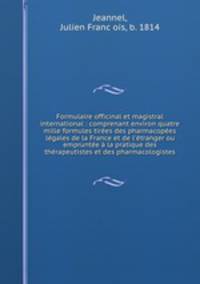 Formulaire officinal et magistral international : comprenant environ quatre mille formules tires des pharmacopes lgales de la France et de l`tranger ou emprunte la pratique des thrapeutistes et des pharmacologistes