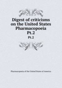 Digest of criticisms on the United States Pharmacopoeia. Pt.2