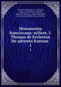 Monumenta franciscana: scilicet, I. Thomas de Eccleston De adventu fratrum .. 1