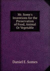 Mr. Some`s Inventions for the Preservation of Food, Animal Or Vegetable