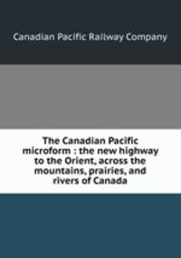 The Canadian Pacific microform : the new highway to the Orient, across the mountains, prairies, and rivers of Canada