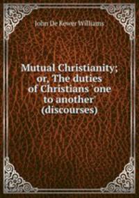 Mutual Christianity; or, The duties of Christians `one to another` (discourses).