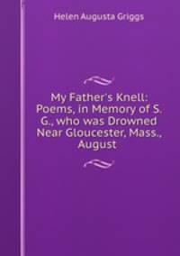 My Father`s Knell: Poems, in Memory of S. G., who was Drowned Near Gloucester, Mass., August .