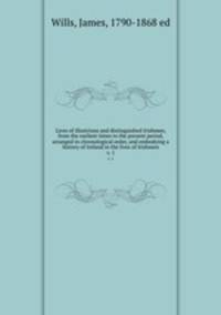 Lives of illustrious and distinguished Irishmen, from the earliest times to the present period, arranged in chronological order, and embodying a history of Ireland in the lives of Irishmen. v. 1